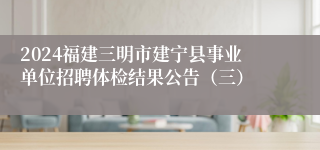 2024福建三明市建宁县事业单位招聘体检结果公告（三）