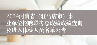 2024河南省（驻马店市）事业单位招聘联考总成绩成绩查询及进入体检人员名单公告