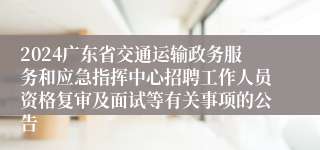 2024广东省交通运输政务服务和应急指挥中心招聘工作人员资格复审及面试等有关事项的公告