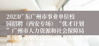 2023广东广州市事业单位校园招聘（西安专场）“优才计划”广州市人力资源和社会保障局系统事业单位岗位拟聘用人员名单公示（第一批）