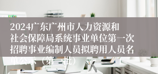 2024广东广州市人力资源和社会保障局系统事业单位第一次招聘事业编制人员拟聘用人员名单公示（第一批）