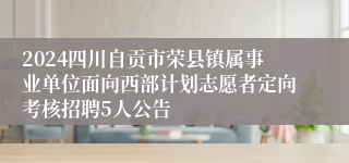 2024四川自贡市荣县镇属事业单位面向西部计划志愿者定向考核招聘5人公告