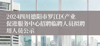 2024四川德阳市罗江区产业促进服务中心招聘临聘人员拟聘用人员公示