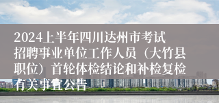 2024上半年四川达州市考试招聘事业单位工作人员（大竹县职位）首轮体检结论和补检复检有关事宜公告