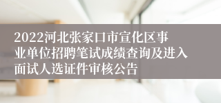 2022河北张家口市宣化区事业单位招聘笔试成绩查询及进入面试人选证件审核公告