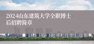 2024山东建筑大学全职博士后招聘简章