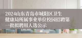 2024山东青岛市城阳区卫生健康局所属事业单位校园招聘第一批拟聘用人选公示