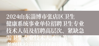 2024山东淄博市张店区卫生健康系统事业单位招聘卫生专业技术人员及招聘高层次、紧缺急需卫生专业技术人才（第一批）考察体检范围弃权和递补人员公告（三）