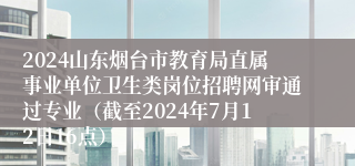 2024山东烟台市教育局直属事业单位卫生类岗位招聘网审通过专业（截至2024年7月12日16点）