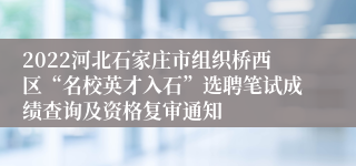 2022河北石家庄市组织桥西区“名校英才入石”选聘笔试成绩查询及资格复审通知