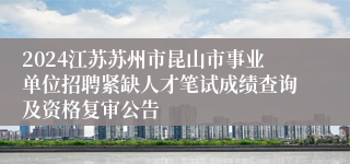 2024江苏苏州市昆山市事业单位招聘紧缺人才笔试成绩查询及资格复审公告