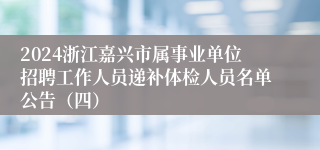 2024浙江嘉兴市属事业单位招聘工作人员递补体检人员名单公告（四）