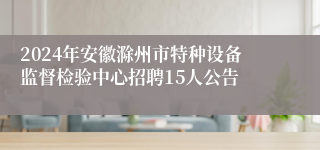 2024年安徽滁州市特种设备监督检验中心招聘15人公告