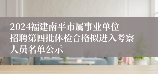 2024福建南平市属事业单位招聘第四批体检合格拟进入考察人员名单公示