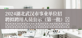 2024湖北武汉市事业单位招聘拟聘用人员公示（第一批）																						时间：2024-07-12