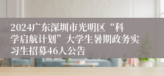 2024广东深圳市光明区“科学启航计划”大学生暑期政务实习生招募46人公告