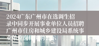 2024广东广州市在选调生招录中同步开展事业单位人员招聘广州市住房和城乡建设局系统事业单位岗位拟聘公示