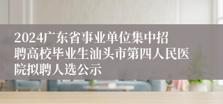 2024广东省事业单位集中招聘高校毕业生汕头市第四人民医院拟聘人选公示