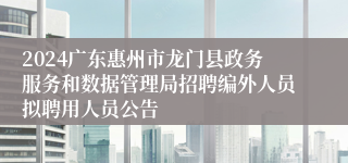 2024广东惠州市龙门县政务服务和数据管理局招聘编外人员拟聘用人员公告