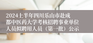 2024上半年四川乐山市赴成都中医药大学考核招聘事业单位人员拟聘用人员（第一批）公示