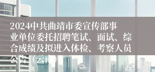 2024中共曲靖市委宣传部事业单位委托招聘笔试、面试、综合成绩及拟进入体检、考察人员公告（云南）