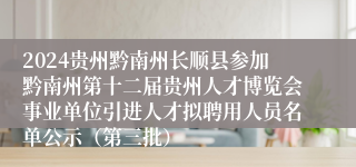 2024贵州黔南州长顺县参加黔南州第十二届贵州人才博览会事业单位引进人才拟聘用人员名单公示（第三批）