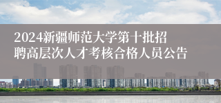 2024新疆师范大学第十批招聘高层次人才考核合格人员公告