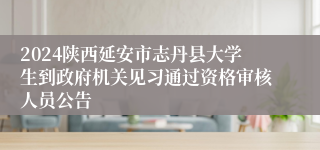 2024陕西延安市志丹县大学生到政府机关见习通过资格审核人员公告