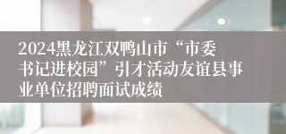 2024黑龙江双鸭山市“市委书记进校园”引才活动友谊县事业单位招聘面试成绩