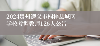 2024贵州遵义市桐梓县城区学校考调教师126人公告