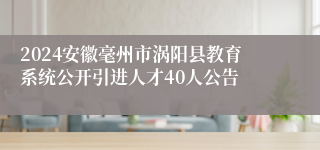 2024安徽毫州市涡阳县教育系统公开引进人才40人公告