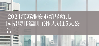  2024江苏淮安市新星幼儿园招聘非编制工作人员15人公告