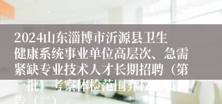 2024山东淄博市沂源县卫生健康系统事业单位高层次、急需紧缺专业技术人才长期招聘（第一批）考察体检范围弃权人员公告（二）