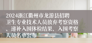 2024浙江衢州市龙游县招聘卫生专业技术人员放弃考察资格、递补入围体检结果、入围考察人员名单公布