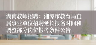 湖南教师招聘：湘潭市教育局直属事业单位招聘延长报名时间和调整部分岗位报考条件公告