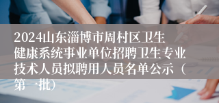 2024山东淄博市周村区卫生健康系统事业单位招聘卫生专业技术人员拟聘用人员名单公示（第一批）