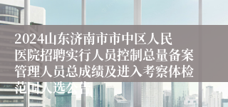 2024山东济南市市中区人民医院招聘实行人员控制总量备案管理人员总成绩及进入考察体检范围人选公告