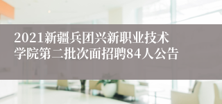 2021新疆兵团兴新职业技术学院第二批次面招聘84人公告