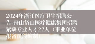 2024年浙江医疗卫生招聘公告-舟山岱山医疗健康集团招聘紧缺专业人才22人（事业单位报备员额编制）