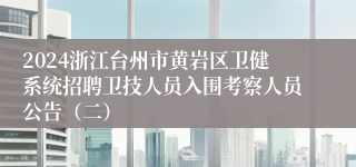 2024浙江台州市黄岩区卫健系统招聘卫技人员入围考察人员公告（二）