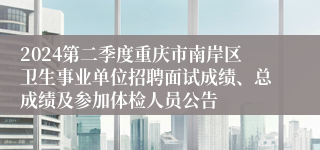 2024第二季度重庆市南岸区卫生事业单位招聘面试成绩、总成绩及参加体检人员公告