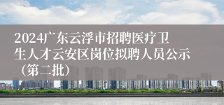 2024广东云浮市招聘医疗卫生人才云安区岗位拟聘人员公示（第二批）