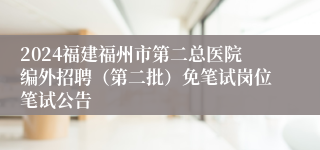 2024福建福州市第二总医院编外招聘（第二批）免笔试岗位笔试公告