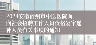 2024安徽宿州市中医医院面向社会招聘工作人员资格复审递补人员有关事项的通知