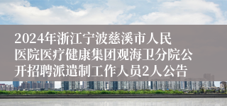 2024年浙江宁波慈溪市人民医院医疗健康集团观海卫分院公开招聘派遣制工作人员2人公告