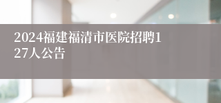 2024福建福清市医院招聘127人公告