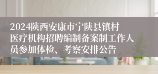 2024陕西安康市宁陕县镇村医疗机构招聘编制备案制工作人员参加体检、考察安排公告