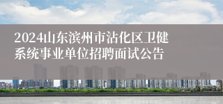 2024山东滨州市沾化区卫健系统事业单位招聘面试公告