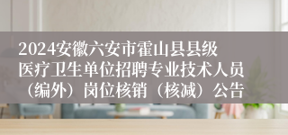 2024安徽六安市霍山县县级医疗卫生单位招聘专业技术人员（编外）岗位核销（核减）公告