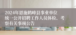 2024年恩施鹤峰县事业单位统一公开招聘工作人员体检、考察有关事项公告